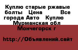 Куплю старые ржавые болты › Цена ­ 149 - Все города Авто » Куплю   . Мурманская обл.,Мончегорск г.